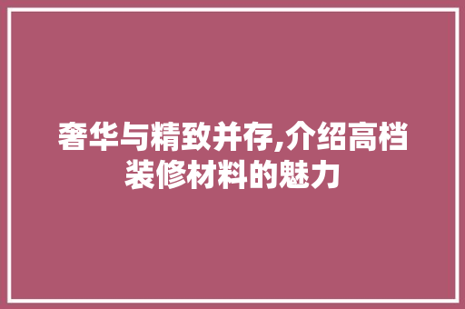 奢华与精致并存,介绍高档装修材料的魅力