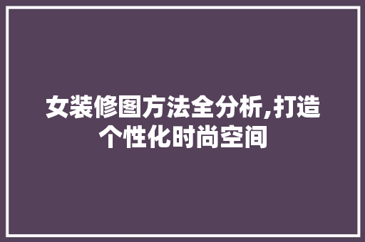女装修图方法全分析,打造个性化时尚空间