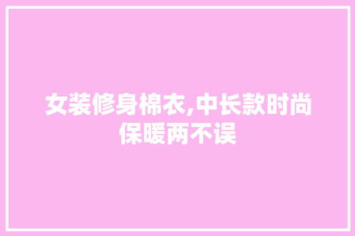 女装修身棉衣,中长款时尚保暖两不误