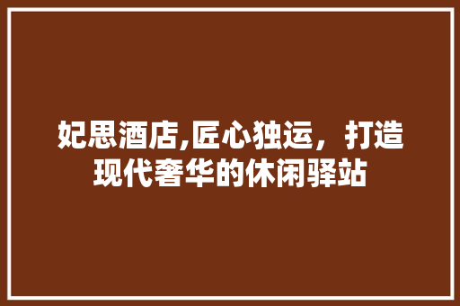 妃思酒店,匠心独运，打造现代奢华的休闲驿站
