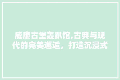 威廉古堡轰趴馆,古典与现代的完美邂逅，打造沉浸式娱乐新地标