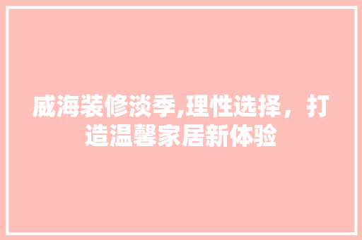 威海装修淡季,理性选择，打造温馨家居新体验