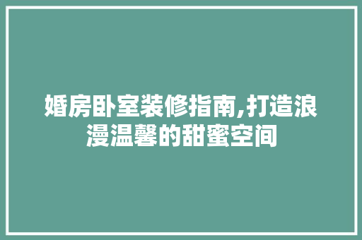 婚房卧室装修指南,打造浪漫温馨的甜蜜空间