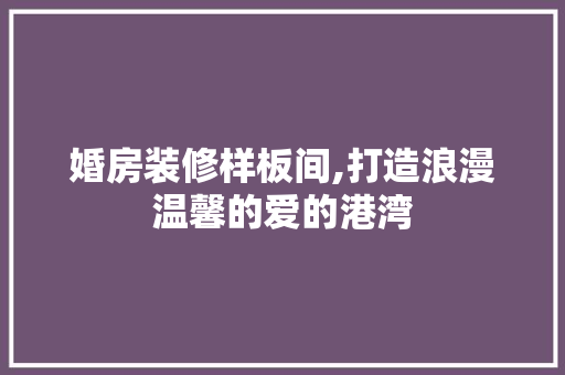婚房装修样板间,打造浪漫温馨的爱的港湾