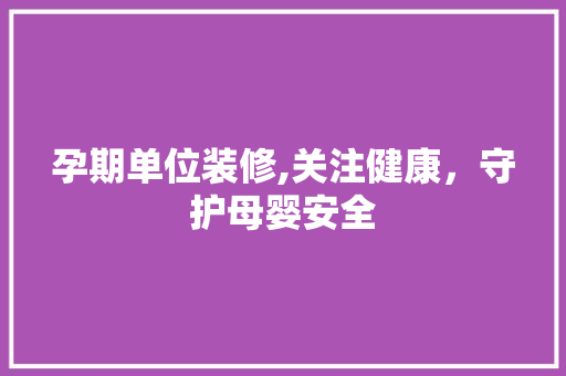 孕期单位装修,关注健康，守护母婴安全