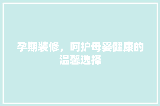 孕期装修，呵护母婴健康的温馨选择