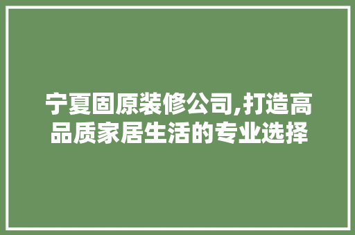 宁夏固原装修公司,打造高品质家居生活的专业选择