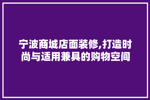 宁波商城店面装修,打造时尚与适用兼具的购物空间