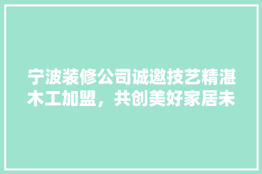 宁波装修公司诚邀技艺精湛木工加盟，共创美好家居未来