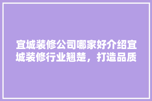 宜城装修公司哪家好介绍宜城装修行业翘楚，打造品质家居生活
