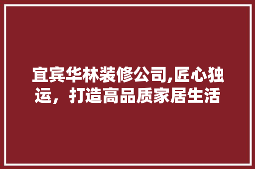 宜宾华林装修公司,匠心独运，打造高品质家居生活