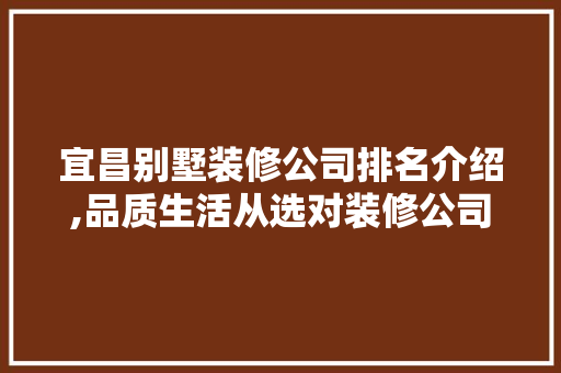 宜昌别墅装修公司排名介绍,品质生活从选对装修公司开始