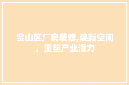 宝山区厂房装修,焕新空间，重塑产业活力