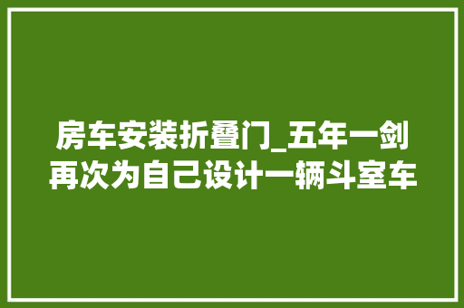房车安装折叠门_五年一剑再次为自己设计一辆斗室车