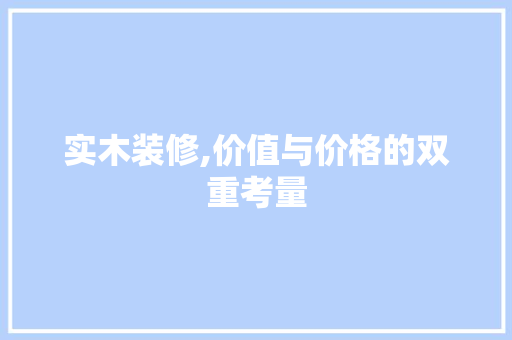实木装修,价值与价格的双重考量