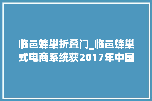 临邑蜂巢折叠门_临邑蜂巢式电商系统获2017年中国物流技能立异奖