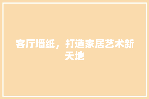 客厅墙纸，打造家居艺术新天地