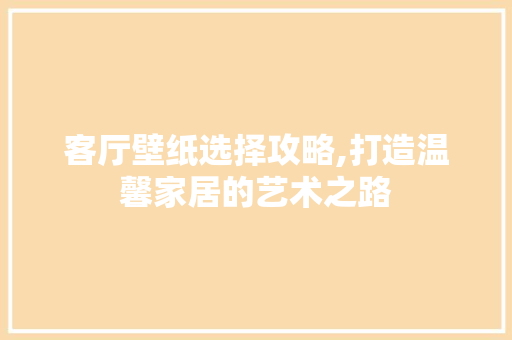 客厅壁纸选择攻略,打造温馨家居的艺术之路