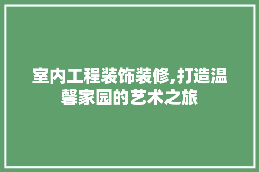 室内工程装饰装修,打造温馨家园的艺术之旅