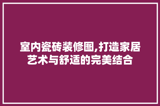 室内瓷砖装修图,打造家居艺术与舒适的完美结合