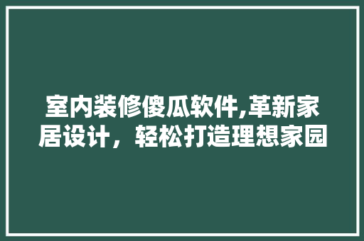 室内装修傻瓜软件,革新家居设计，轻松打造理想家园
