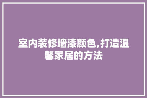 室内装修墙漆颜色,打造温馨家居的方法