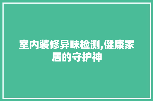 室内装修异味检测,健康家居的守护神