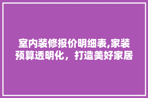 室内装修报价明细表,家装预算透明化，打造美好家居生活
