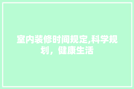 室内装修时间规定,科学规划，健康生活