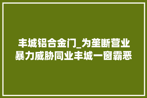 丰城铝合金门_为垄断营业暴力威胁同业丰城一窗霸恶势力团伙案开审
