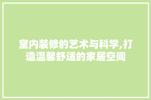 室内装修的艺术与科学,打造温馨舒适的家居空间