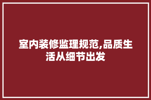 室内装修监理规范,品质生活从细节出发
