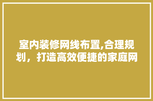 室内装修网线布置,合理规划，打造高效便捷的家庭网络环境