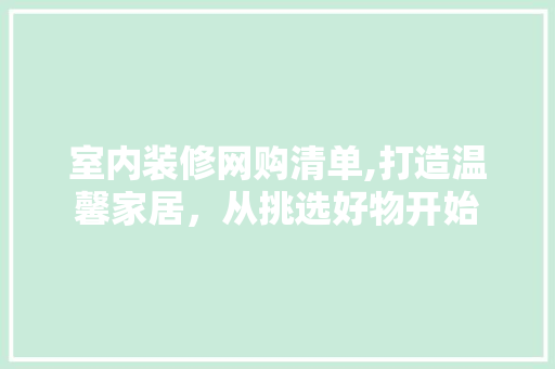 室内装修网购清单,打造温馨家居，从挑选好物开始