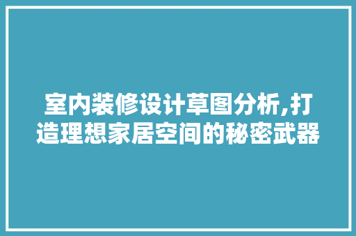 室内装修设计草图分析,打造理想家居空间的秘密武器