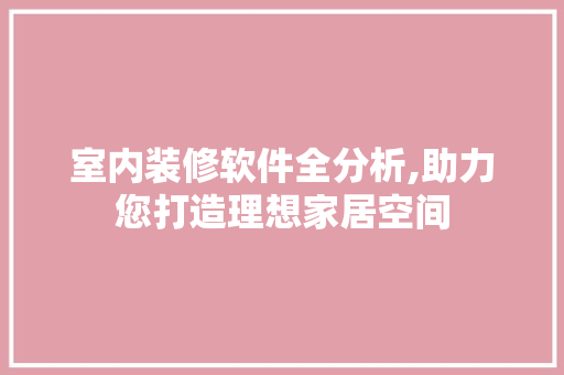 室内装修软件全分析,助力您打造理想家居空间