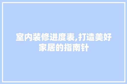 室内装修进度表,打造美好家居的指南针