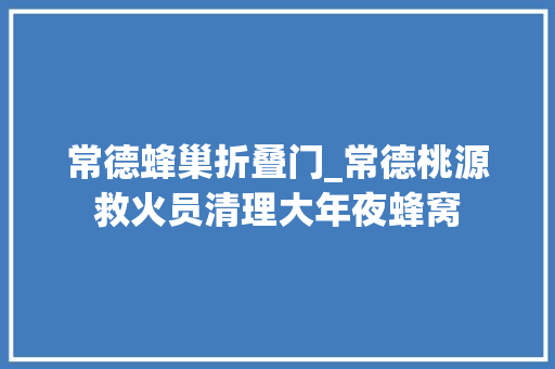 常德蜂巢折叠门_常德桃源救火员清理大年夜蜂窝