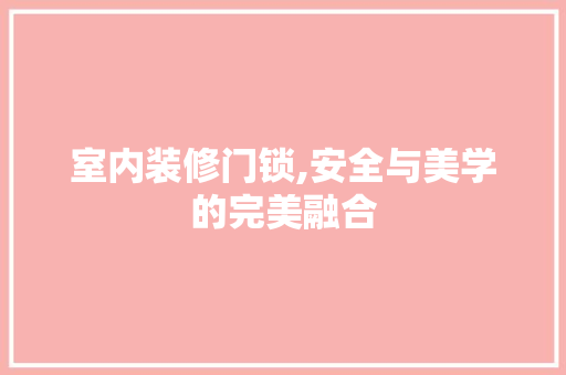 室内装修门锁,安全与美学的完美融合