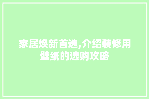 家居焕新首选,介绍装修用壁纸的选购攻略