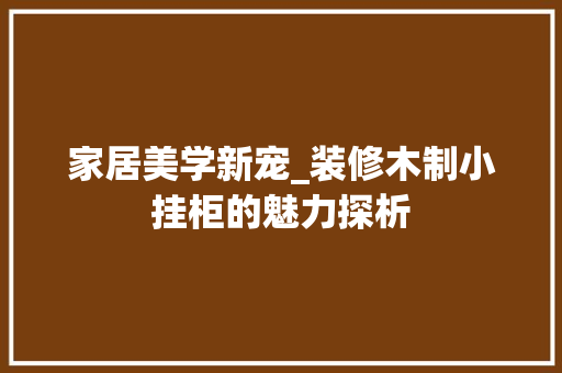 家居美学新宠_装修木制小挂柜的魅力探析