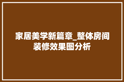 家居美学新篇章_整体房间装修效果图分析