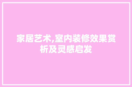 家居艺术,室内装修效果赏析及灵感启发