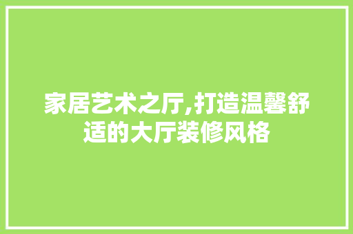 家居艺术之厅,打造温馨舒适的大厅装修风格