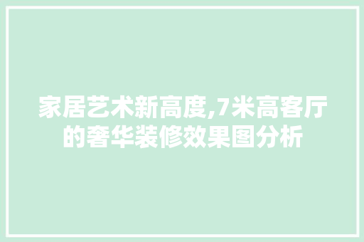 家居艺术新高度,7米高客厅的奢华装修效果图分析