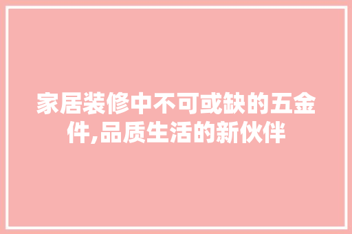 家居装修中不可或缺的五金件,品质生活的新伙伴
