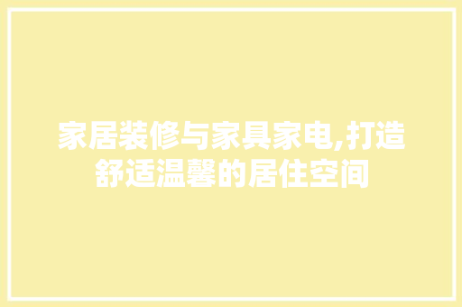 家居装修与家具家电,打造舒适温馨的居住空间