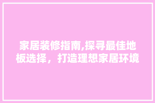 家居装修指南,探寻最佳地板选择，打造理想家居环境