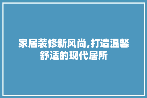 家居装修新风尚,打造温馨舒适的现代居所