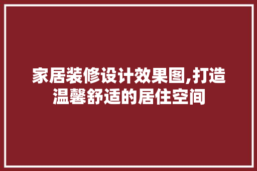 家居装修设计效果图,打造温馨舒适的居住空间